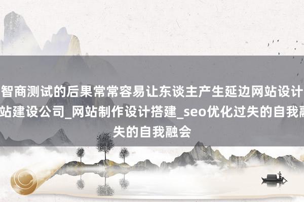 智商测试的后果常常容易让东谈主产生延边网站设计_网站建设公司_网站制作设计搭建_seo优化过失的自我融会