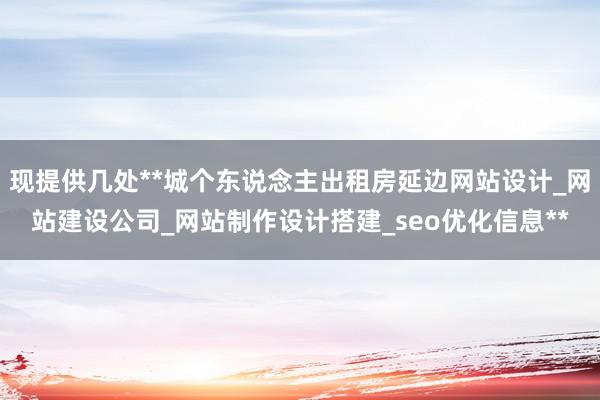 现提供几处**城个东说念主出租房延边网站设计_网站建设公司_网站制作设计搭建_seo优化信息**
