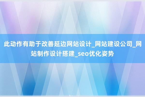 此动作有助于改善延边网站设计_网站建设公司_网站制作设计搭建_seo优化姿势