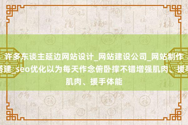 许多东谈主延边网站设计_网站建设公司_网站制作设计搭建_seo优化以为每天作念俯卧撑不错增强肌肉、援手体能