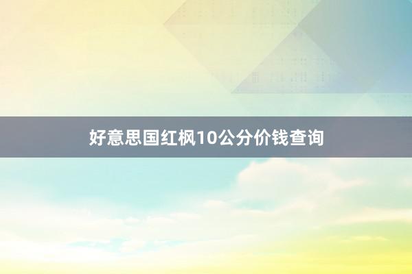 好意思国红枫10公分价钱查询