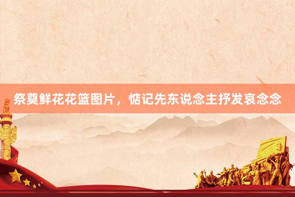 祭奠鲜花花篮图片，惦记先东说念主抒发哀念念