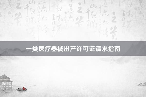 一类医疗器械出产许可证请求指南