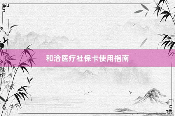 和洽医疗社保卡使用指南